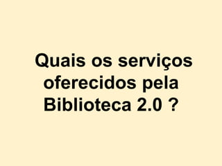 Quais os serviços
 oferecidos pela
 Biblioteca 2.0 ?
 