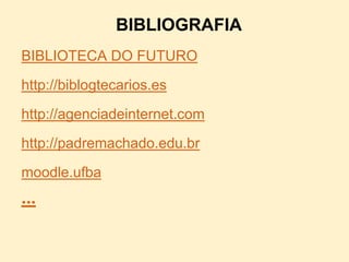 BIBLIOGRAFIA
BIBLIOTECA DO FUTURO

http://biblogtecarios.es

http://agenciadeinternet.com
http://padremachado.edu.br

moodle.ufba
...
 
