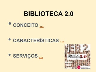 BIBLIOTECA 2.0
• CONCEITO ...
• CARACTERÍSTICAS ...
• SERVIÇOS ...
 