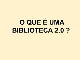 O QUE É UMA
BIBLIOTECA 2.0 ?
 