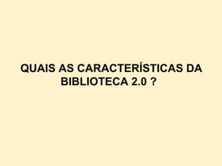 QUAIS AS CARACTERÍSTICAS DA
      BIBLIOTECA 2.0 ?
 
