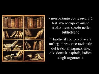 non soltanto conteneva più testi ma occupava anche molto meno spazio nelle biblioteche Inoltre il codice consentì un'organizzazione razionale del testo: impaginazione, divisione in capitoli, indice degli argomenti 