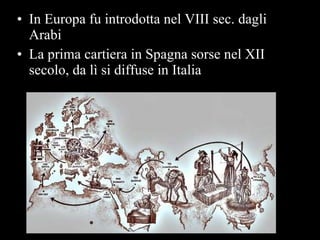 In Europa fu introdotta nel VIII sec. dagli Arabi La prima cartiera in Spagna sorse nel XII secolo, da lì si diffuse in Italia 