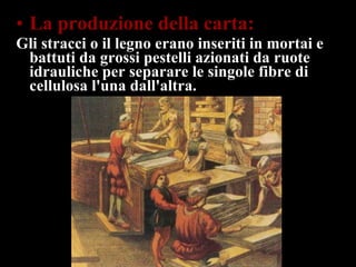 La produzione della carta: Gli stracci o il legno erano inseriti in mortai e battuti da grossi pestelli azionati da ruote idrauliche per separare le singole fibre di cellulosa l'una dall'altra.   