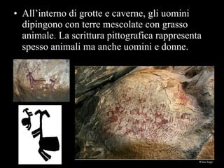 All’interno di grotte e caverne, gli uomini dipingono con terre mescolate con grasso animale. La scrittura pittografica rappresenta spesso animali ma anche uomini e donne.   