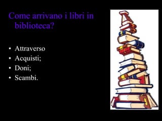 Come arrivano i libri in biblioteca? Attraverso Acquisti; Doni; Scambi. 