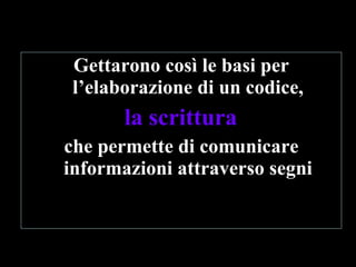 Gettarono così le basi per l’elaborazione di un codice, la scrittura   che permette di comunicare informazioni attraverso segni 