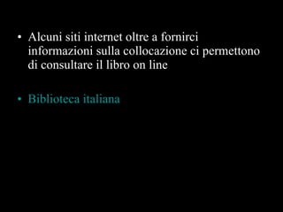Alcuni siti internet oltre a fornirci informazioni sulla collocazione ci permettono di consultare il libro on line Biblioteca italiana 