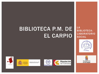 LA
BIBLIOTECA:
LABORATORIO
SOCIAL
BIBLIOTECA P.M. DE
EL CARPIO
 