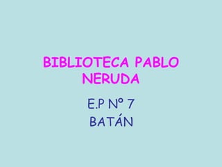 BIBLIOTECA PABLO
     NERUDA
     E.P Nº 7
     BATÁN
 