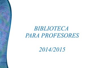 BIBLIOTECA 
PARA PROFESORES 
2014/2015 
 