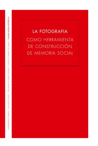 LA FOTOGRAFIA
COMO HERRAMIENTA
DE CONSTRUCCIÓN
DE MEMORIA SOCIAL
UNIVERSIDADDENARIÑO/FACULTADDEARTES/PROGRAMADEDISEÑOGRÁFICO/PROYECTOTRABAJODEGRADO/CLAUDIAMELISSARESTREPOA.
 
