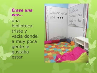 Érase una
vez…

una
biblioteca
triste y
vacía donde
a muy poca
gente le
gustaba
estar
.

 
