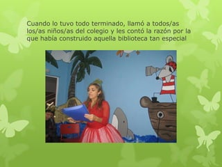 Cuando lo tuvo todo terminado, llamó a todos/as
los/as niños/as del colegio y les contó la razón por la
que había construido aquella biblioteca tan especial

 