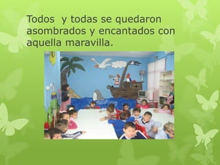 Todos y todas se quedaron
asombrados y encantados con
aquella maravilla.

 