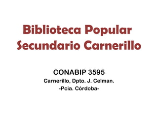 Biblioteca Popular
Secundario Carnerillo
       CONABIP 3595
    Carnerillo, Dpto. J. Celman.
         -Pcia. Córdoba-
 