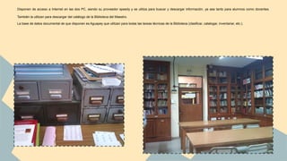 Disponen de acceso a Internet en las dos PC, siendo su proveedor speedy y se utiliza para buscar y descargar información, ya sea tanto para alumnos como docentes. 
También la utilizan para descargar del catálogo de la Biblioteca del Maestro. 
La base de datos documental de que disponen es Aguapey que utilizan para todas las tareas técnicas de la Biblioteca (clasificar, catalogar, inventariar, etc.). 
 