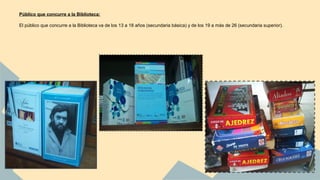 Público que concurre a la Biblioteca: 
El público que concurre a la Biblioteca va de los 13 a 18 años (secundaria básica) y de los 19 a más de 26 (secundaria superior). 
 