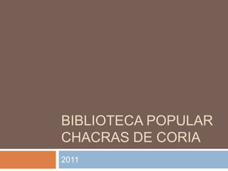 BIBLIOTECA POPULAR
CHACRAS DE CORIA
2011
 