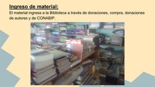Ingreso de material: 
El material ingresa a la Biblioteca a través de donaciones, compra, donaciones 
de autores y de CONABIP. 
 