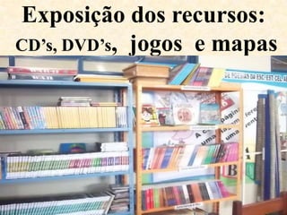 Exposição dos recursos:
CD’s, DVD’s, jogos e mapas
 