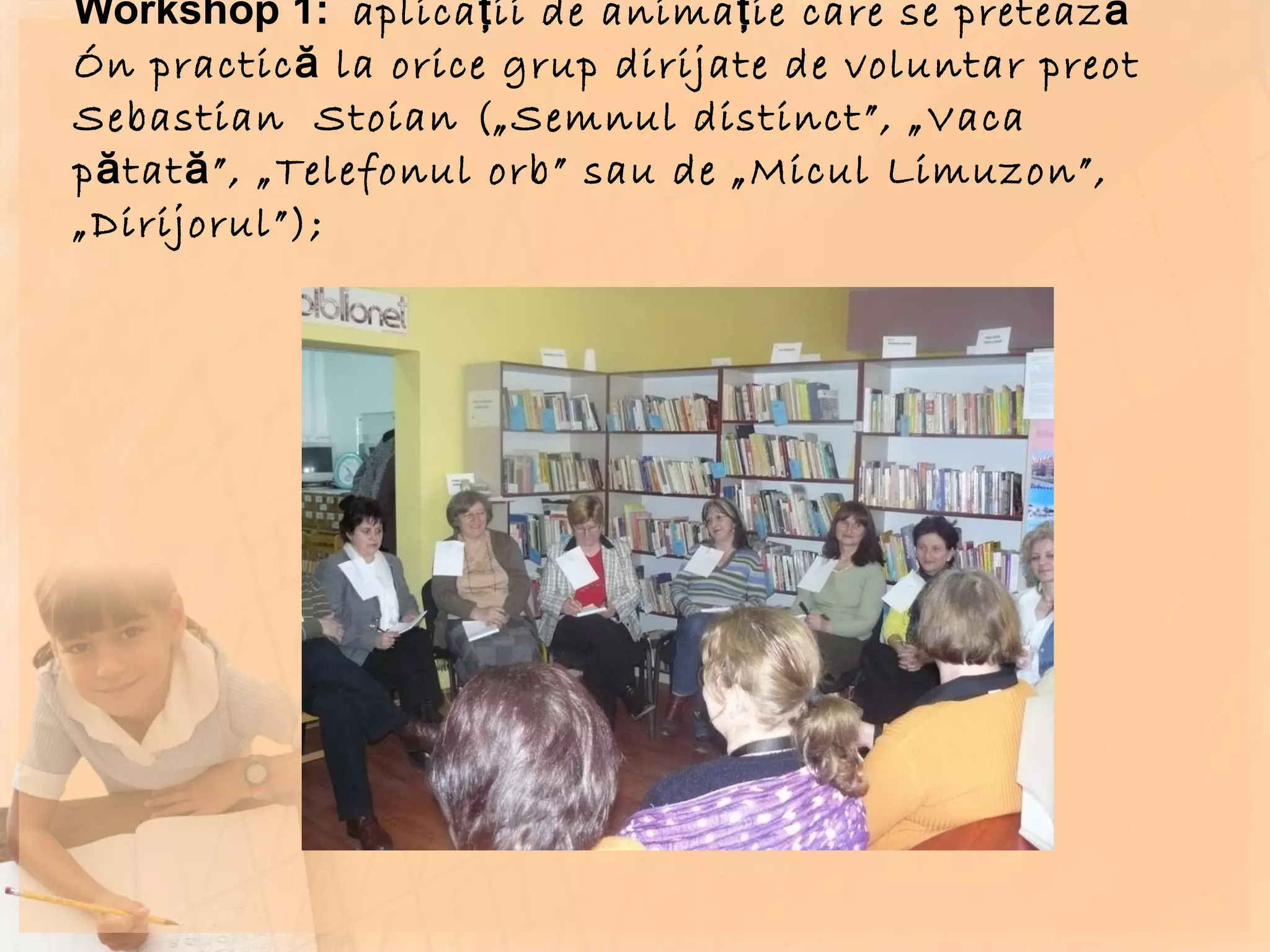 Workshop 1:  aplicaţii de animaţie care se pretează în practică la orice grup dirijate de voluntar preot  Sebastian  Stoian  ( „Semnul distinct”, „Vaca pătată”, „Telefonul orb” sau de „Micul Limuzon”, „Dirijorul”); 