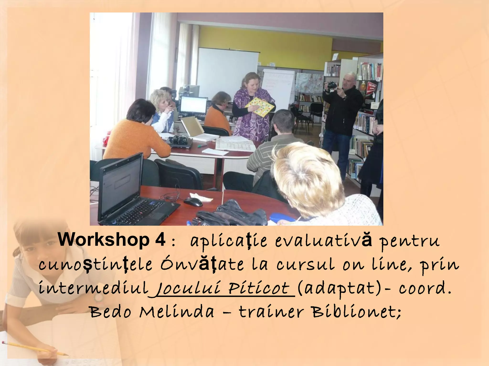Workshop 4  :  aplicaţie evaluativă pentru cunoştinţele învăţate la cursul on line, prin intermediul  Jocului Piticot  (adaptat)- coord.  Bedo Melinda – trainer Biblionet;  