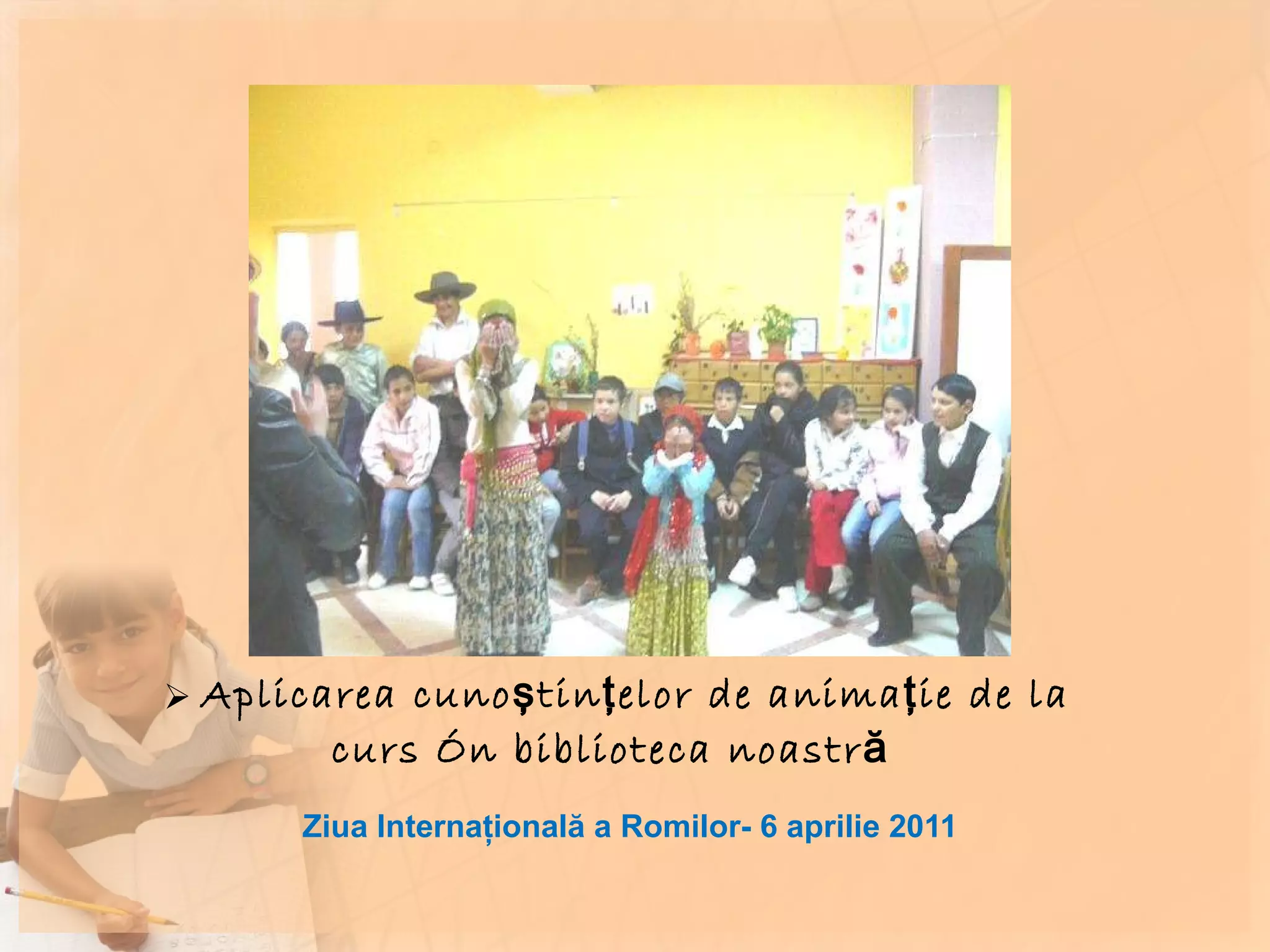 Aplicarea cunoştinţelor de animaţie de la curs în biblioteca noastră   Ziua Internaţională a Romilor- 6 aprilie 2011 