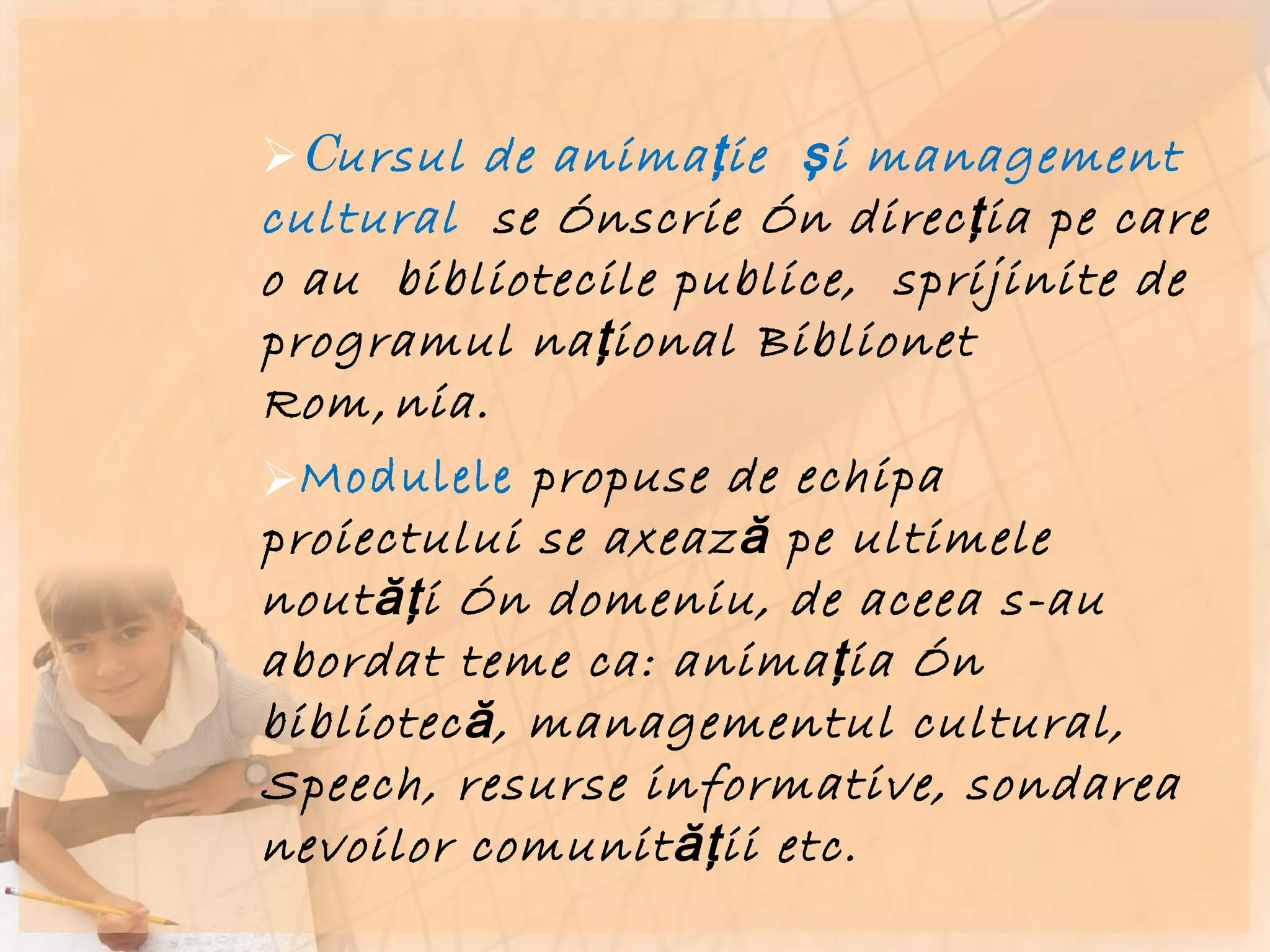 C ursul de animaţie  şi management cultural  se înscrie în direcţia pe care o au  bibliotecile publice,  sprijinite de programul naţional Biblionet  România.  Modulele   propuse de echipa proiectului se axează pe ultimele noutăţi în domeniu, de aceea s-au abordat teme ca: animaţia în bibliotecă, managementul cultural, Speech, resurse informative, sondarea nevoilor comunităţii etc. 