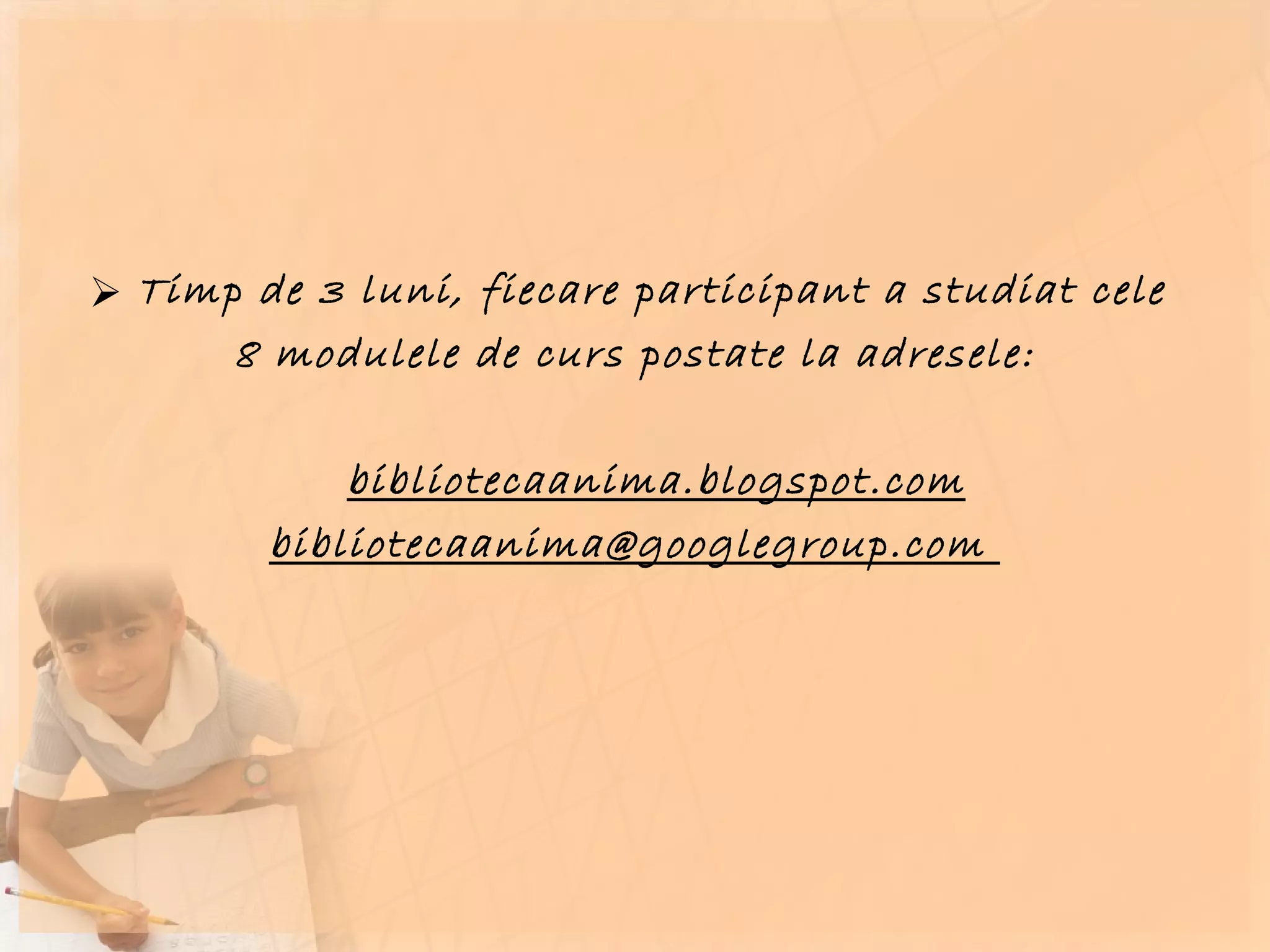 Timp de 3 luni, fiecare participant a studiat cele  8 modulele de curs postate la adresele: bibliotecaanima.blogspot.com bibliotecaanima @googlegroup.com  