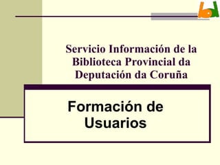 Servicio Información de la Biblioteca Provincial da Deputación da Coruña Formación de Usuarios 