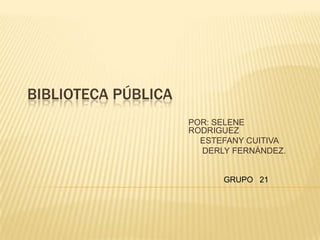 BIBLIOTECA PÚBLICA
                     POR: SELENE
                     RODRIGUEZ
                       ESTEFANY CUITIVA
                       DERLY FERNÁNDEZ.


                           GRUPO 21
 