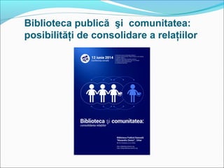 Biblioteca publică şi comunitatea:
posibilităţi de consolidare a relaţiilor
 
