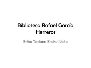 Biblioteca Rafael García
        Herreros
  Erika Tatiana Enciso Nieto
 