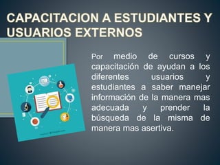 Por medio de cursos y
capacitación de ayudan a los
diferentes usuarios y
estudiantes a saber manejar
información de la manera mas
adecuada y prender la
búsqueda de la misma de
manera mas asertiva.
 