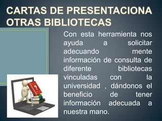 Con esta herramienta nos
ayuda a solicitar
adecuando mente
información de consulta de
diferente bibliotecas
vinculadas con la
universidad , dándonos el
beneficio de tener
información adecuada a
nuestra mano.
 