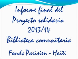 Informe final del
Proyecto solidario
2013/14
Biblioteca comunitaria
Fonds Parisien - Haití
 
