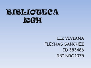 BIBLIOTECA
RGH
LIZ VIVIANA
FLECHAS SANCHEZ
ID 383486
GBI NRC 1075
 
