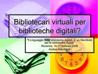 Bibliotecari virtuali per biblioteche digitali? &quot;Il Linguaggio delle biblioteche digitali, 2: un Manifesto per le biblioteche digitali“ Ravenna, 10-11 febbraio 2006 Andrea Marchitelli 