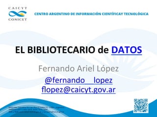 EL	
  BIBLIOTECARIO	
  de	
  DATOS	
  
Fernando	
  Ariel	
  López	
  
@fernando__lopez	
  
ﬂopez@caicyt.gov.ar	
  
 