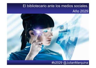 El bibliotecario ante los medios sociales.
                                Año 2029




                         #b2029 @JulianMarquina
                  #b2029 @JulianMarquina
 