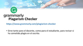 Plagarism Checker
https://www.grammarly.com/plagiarism-checker
• Sirve tanto para el docente, como para el estudiante, para revisar si
ha cometido plagio en el escrito.
 