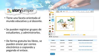 • Tiene una faceta orientada al
mundo educativo y al docente.
• Se pueden registrar grupos de
estudiantes, y administrarlos.
• De forma gratuita los libros, se
pueden enviar por correo
electrónico o copiando y
pegando el enlace.
 