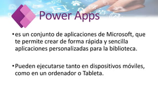 •es un conjunto de aplicaciones de Microsoft, que
te permite crear de forma rápida y sencilla
aplicaciones personalizadas para la biblioteca.
•Pueden ejecutarse tanto en dispositivos móviles,
como en un ordenador o Tableta.
 
