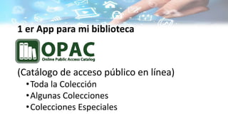 1 er App para mi biblioteca
(Catálogo de acceso público en línea)
•Toda la Colección
•Algunas Colecciones
•Colecciones Especiales
 