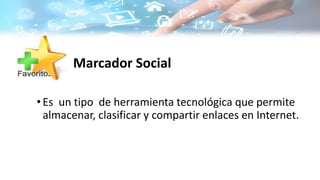 Marcador Social
•Es un tipo de herramienta tecnológica que permite
almacenar, clasificar y compartir enlaces en Internet.
 