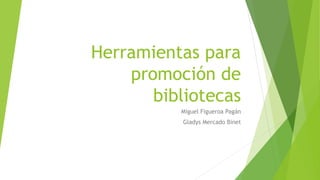 Herramientas para
promoción de
bibliotecas
Miguel Figueroa Pagán
Gladys Mercado Binet
 