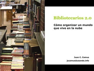 Cómo organizar un mundo que vive en la nube Bibliotecarios 2.0 Juan C. Camus [email_address] 