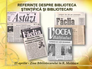 23 aprilie - Ziua Bibliotecarului în R. Moldova
REFERINŢE DESPRE BIBLIOTECA
ŞTIINŢIFICĂ ŞI BIBLIOTECARI
 