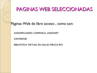 PAGINAS WEB SELECCIONADAS Páginas Web de libre acceso , como son:      AGROPECUARIO: CORPOICA, AGRONET      CINTERFOR     BIBLIOTECA VIRTUAL EN SALUD PÚBLICA BVS     